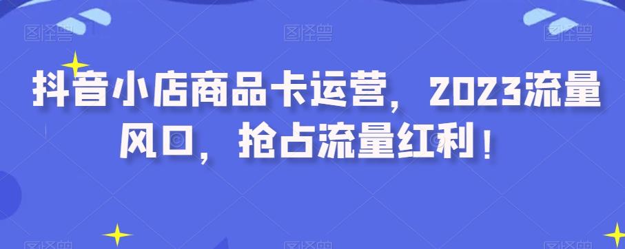 抖音小店商品卡运营，2023流量风口，抢占流量红利！-点子口袋网