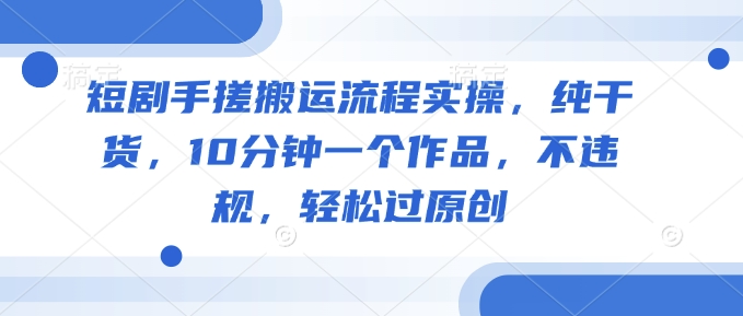 短剧手搓搬运流程实操，纯干货，10分钟一个作品，不违规，轻松过原创-点子口袋网