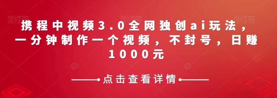携程中视频3.0全网独创ai玩法，一分钟制作一个视频，不封号，日赚1000元【揭秘】-点子口袋网
