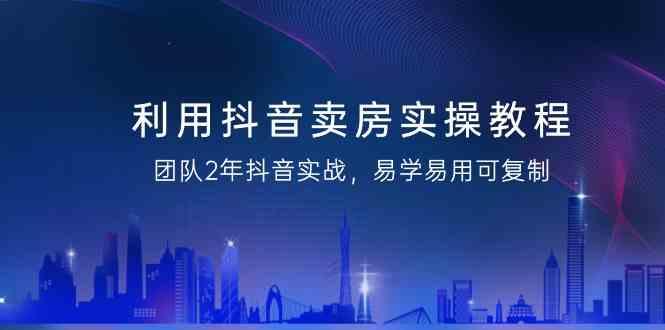 利用抖音卖房实操教程，团队2年抖音实战，易学易用可复制(无水印课程)-点子口袋网