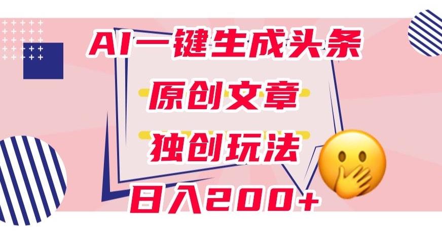 利用AI一键生成头条原创文章，0粉丝即可变现，稳定日入200+【揭秘】-点子口袋网