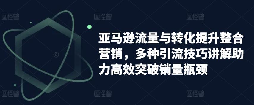 亚马逊流量与转化提升整合营销，多种引流技巧讲解助力高效突破销量瓶颈-点子口袋网