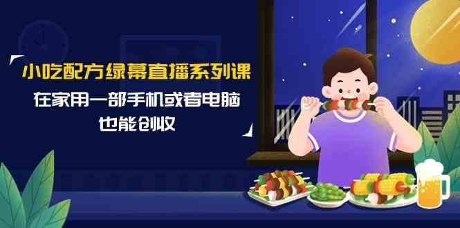 小吃配方绿幕直播系列课，在家用一部手机或者电脑也能创收(14节课)-点子口袋网