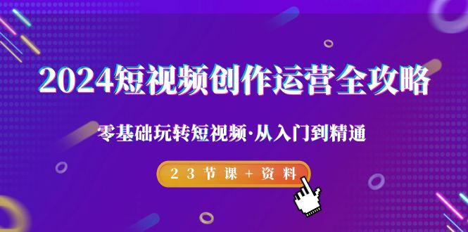 2024短视频-创作运营全攻略，零基础玩转短视频·从入门到精通-23节课+资料-点子口袋网