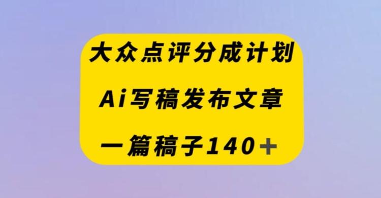 大众点评创作者分成计划，AI写稿发布文章，一篇文章收益140＋-点子口袋网