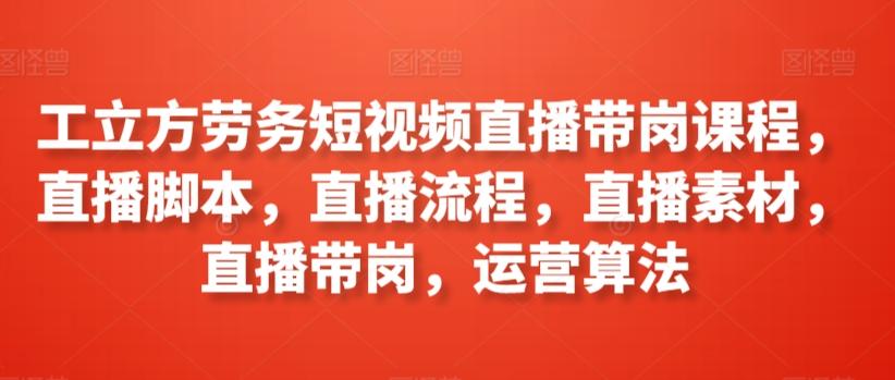 工立方劳务短视频直播带岗课程，直播脚本，直播流程，直播素材，直播带岗，运营算法-点子口袋网
