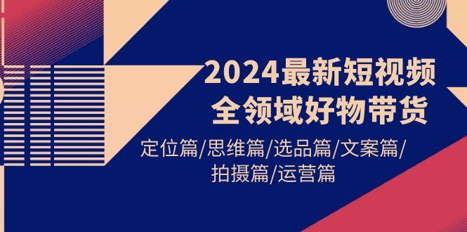 (9818期)2024最新短视频全领域好物带货 定位篇/思维篇/选品篇/文案篇/拍摄篇/运营篇-点子口袋网