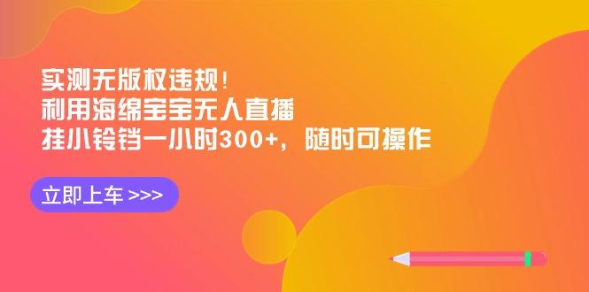 实测无版权违规！利用海绵宝宝无人直播，挂小铃铛一小时300+，随时可操作-点子口袋网