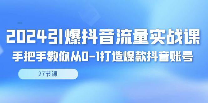 2024引爆·抖音流量实战课，手把手教你从0-1打造爆款抖音账号(27节)-点子口袋网