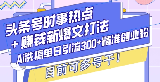 头条号时事热点+赚钱新爆文打法，Ai洗稿单日引流300+精准创业粉，目前可多号干【揭秘】-点子口袋网