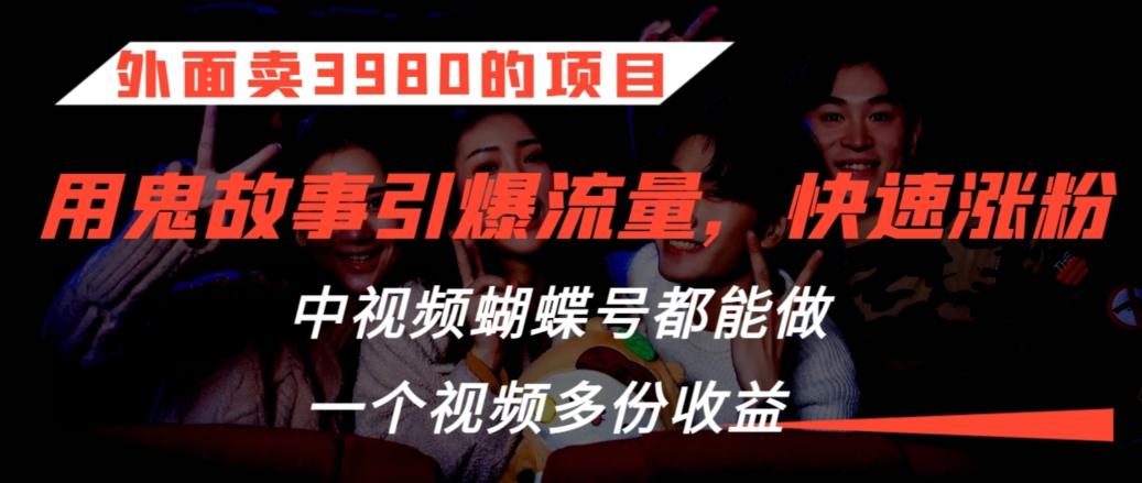 外面卖3980的项目，鬼故事引爆流量打法，中视频、蝴蝶号都能做，一个视频多份收益【揭秘】-点子口袋网