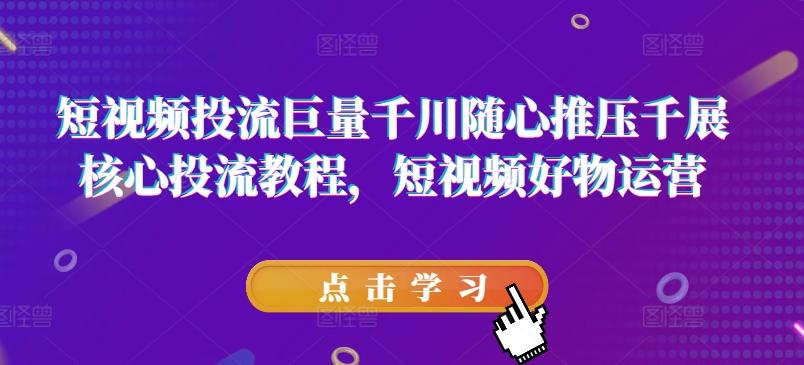短视频投流巨量千川随心推压千展核心投流教程，短视频好物运营-点子口袋网
