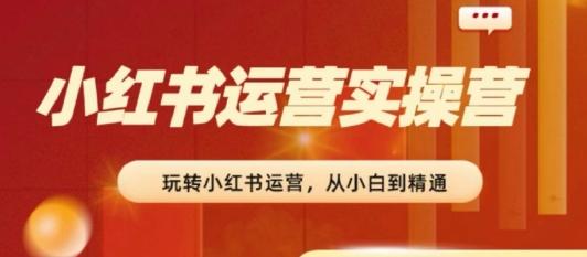 2024小红书运营实操营，​从入门到精通，完成从0~1~100-点子口袋网