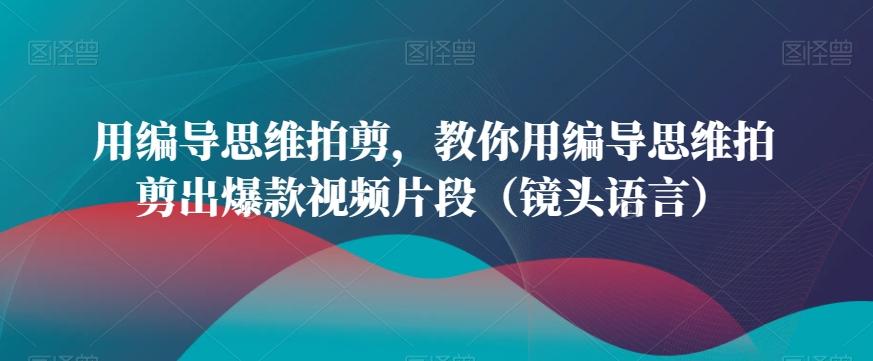 用编导思维拍剪，教你用编导思维拍剪出爆款视频片段(镜头语言)-点子口袋网