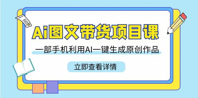 Ai图文带货项目课，一部手机利用AI一键生成原创作品(22节课)-点子口袋网
