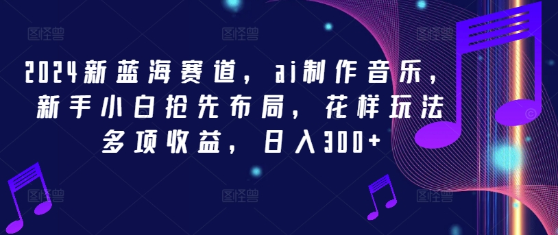 2024新蓝海赛道，ai制作音乐，新手小白抢先布局，花样玩法多项收益，日入300+【揭秘】-点子口袋网