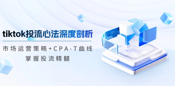 tiktok投流心法深度剖析：市场运营策略+CPA-T曲线，掌握投流精髓-点子口袋网