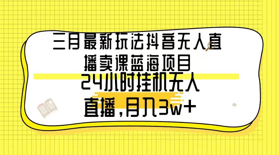 三月最新玩法抖音无人直播卖课蓝海项目，24小时无人直播，月入3w+-点子口袋网