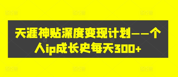 天涯神贴深度变现计划——个人ip成长史每天300+【揭秘】-点子口袋网