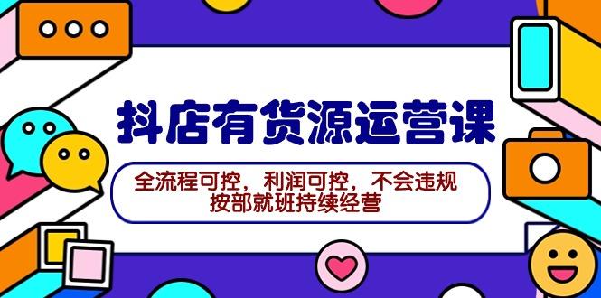 (9702期)2024抖店有货源运营课：全流程可控，利润可控，不会违规，按部就班持续经营-点子口袋网