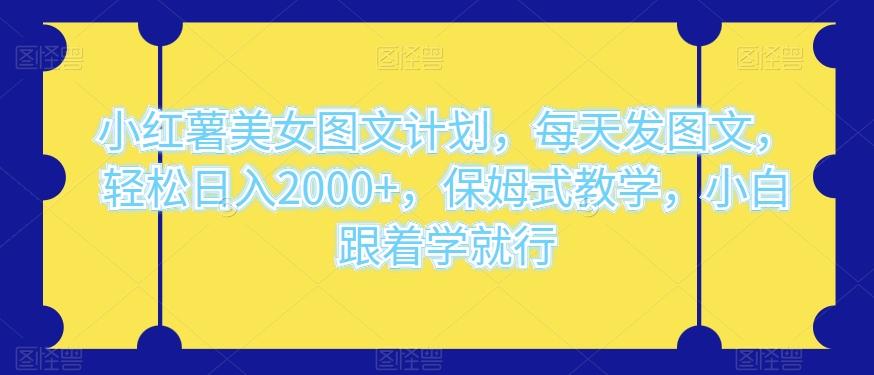 小红薯美女图文计划，每天发图文，轻松日入2000+，保姆式教学，小白跟着学就行-点子口袋网