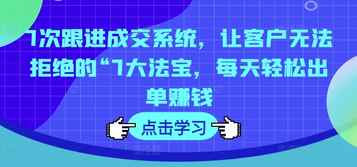 7次跟进成交系统，让客户无法拒绝的“7大法宝，每天轻松出单赚钱-点子口袋网
