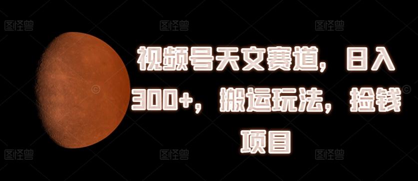 视频号天文赛道，日入300+，搬运玩法，捡钱项目【揭秘】-点子口袋网