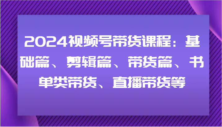 2024视频号带货课程：基础篇、剪辑篇、带货篇、书单类带货、直播带货等-点子口袋网