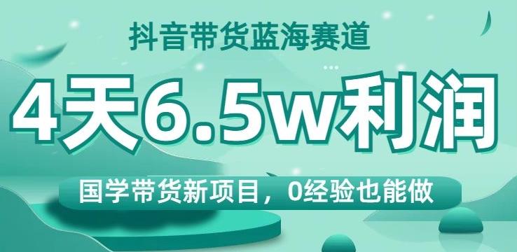 抖音带货蓝海赛道，国学带货新项目，0经验也能做，4天6.5w利润【揭秘】-点子口袋网
