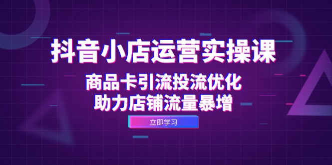 抖音小店运营实操课：商品卡引流投流优化，助力店铺流量暴增-点子口袋网