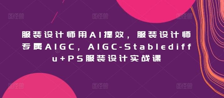 服装设计师用AI提效，服装设计师专属AIGC，AIGC-Stablediffu+PS服装设计实战课-点子口袋网
