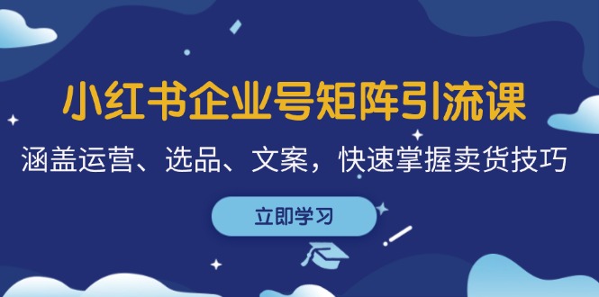 小红书企业号矩阵引流课，涵盖运营、选品、文案，快速掌握卖货技巧-点子口袋网