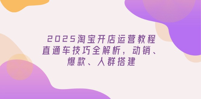 2025淘宝开店运营教程更新，直通车技巧全解析，动销、爆款、人群搭建-点子口袋网