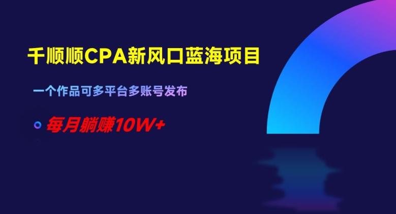 千顺顺CPA新风口蓝海项目，一个作品可多平台多账号发布，每月躺赚10W+【揭秘】-点子口袋网