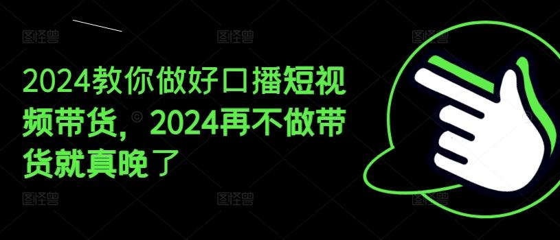 2024教你做好口播短视频带货，2024再不做带货就真晚了-点子口袋网