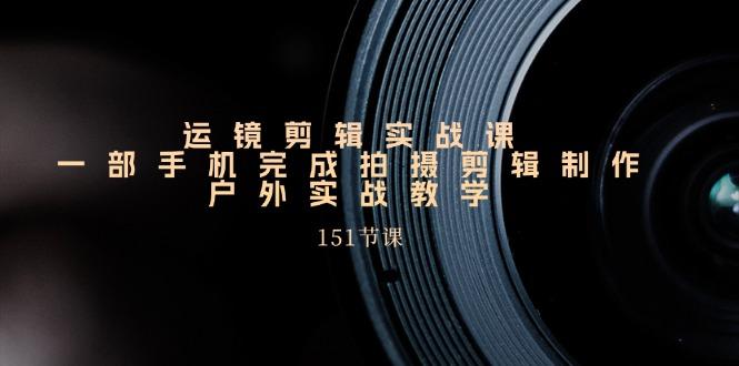 运镜剪辑实战课，一部手机完成拍摄剪辑制作，户外实战教学(151节课-点子口袋网