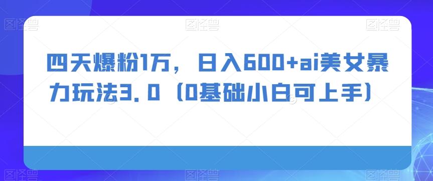 四天爆粉1万，日入600+ai美女暴力玩法3.0（0基础小白可上手）-点子口袋网