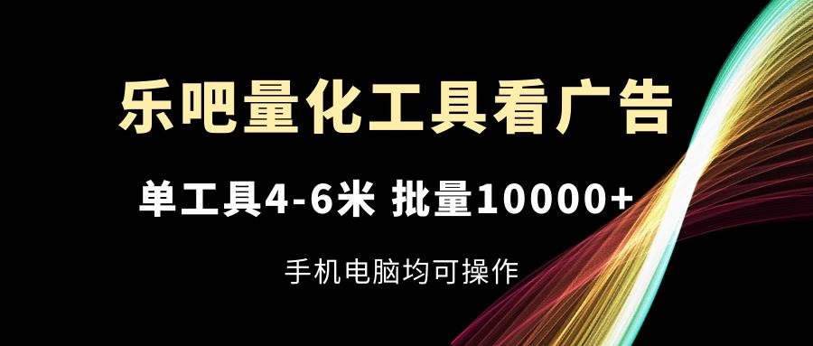 乐吧量化工具看广告，单工具4-6米，批量10000+，手机电脑均可操作-点子口袋网