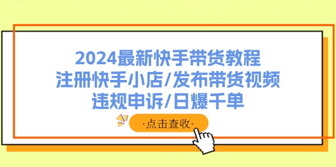 2024最新快手带货教程：注册快手小店/发布带货视频/违规申诉/日爆千单-点子口袋网