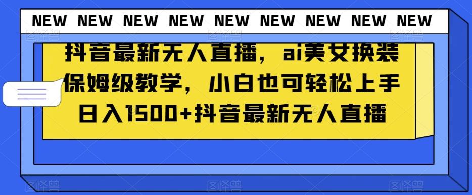 抖音最新无人直播，ai美女换装保姆级教学，小白也可轻松上手日入1500+【揭秘】-点子口袋网