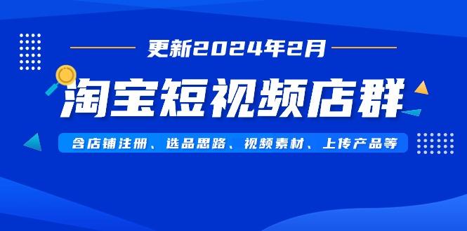 淘宝短视频店群(更新2024年2月)含店铺注册、选品思路、视频素材、上传...-点子口袋网