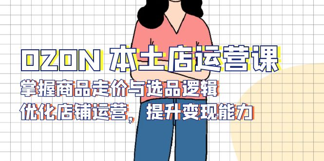 OZON 本土店运营课，掌握商品走价与选品逻辑，优化店铺运营，提升变现能力-点子口袋网