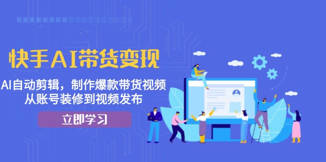 快手AI带货变现：AI自动剪辑，制作爆款带货视频，从账号装修到视频发布-点子口袋网