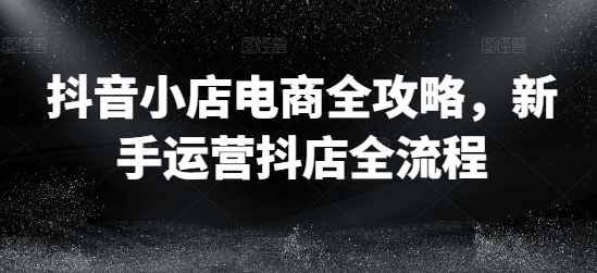 抖音小店电商全攻略，新手运营抖店全流程-点子口袋网