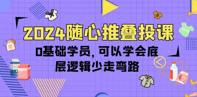 (10017期)2024随心推叠投课，0基础学员，可以学会底层逻辑少走弯路(14节)-点子口袋网
