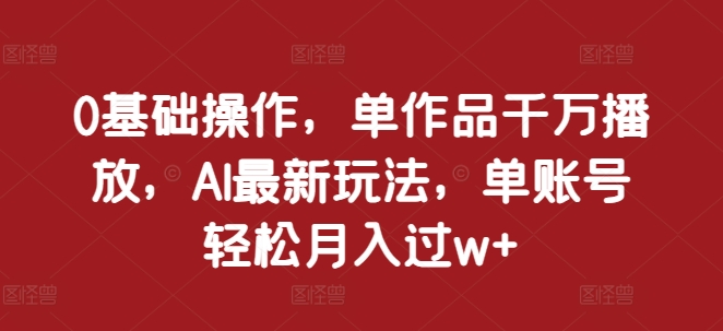 0基础操作，单作品千万播放，AI最新玩法，单账号轻松月入过w+【揭秘】-点子口袋网