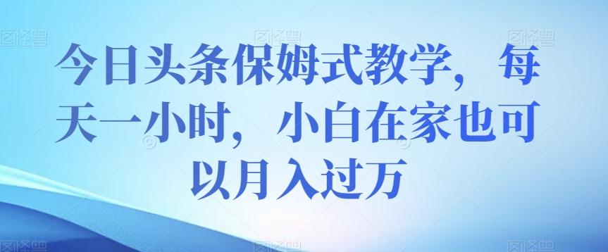 今日头条保姆式教学，每天一小时，小白在家也可以月入过万【揭秘】-点子口袋网