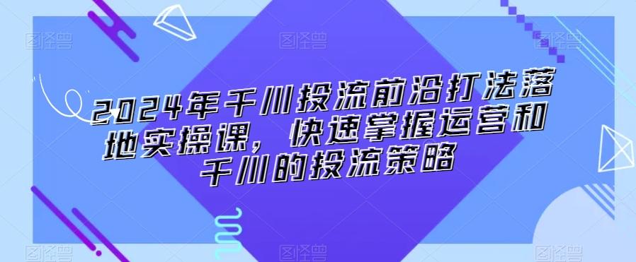 2024年千川投流前沿打法落地实操课，快速掌握运营和千川的投流策略-点子口袋网