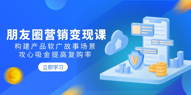 朋友圈营销变现课：构建产品软广故事场景，攻心吸金提高复购率-点子口袋网