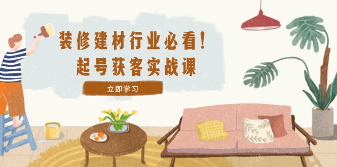 装修-建材行业必看！起号获客实战课：精准定位+爆款视频+高效运营-点子口袋网